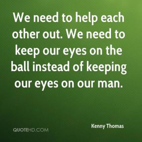We need to help each other out. We need to keep our eyes on the ball ...
