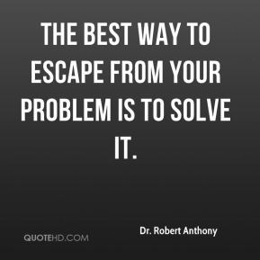 ... Anthony - The best way to escape from your problem is to solve it