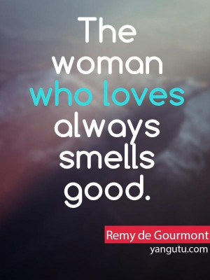The woman who loves always smells good, ~ Remy de Gourmont