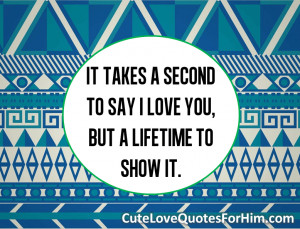 It takes a second to say I love you, but a lifetime to show it.