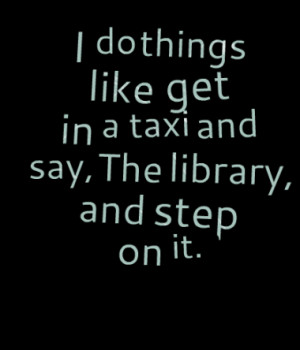 do things like get in a taxi and say, The library, and step on it.