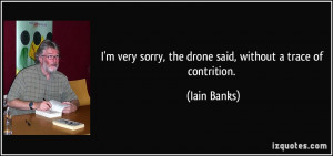 ... sorry, the drone said, without a trace of contrition. - Iain Banks