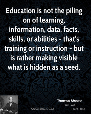 Education is not the piling on of learning, information, data, facts ...