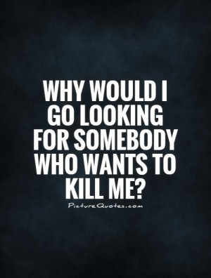 ... would I go looking for somebody who wants to kill me? Picture Quote #1
