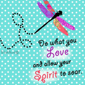 Do what you love and allow your spirit to soar.