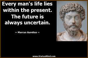 man's life lies within the present. The future is always uncertain ...