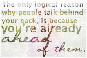 The only logical reason why people talk behind your back, is because ...