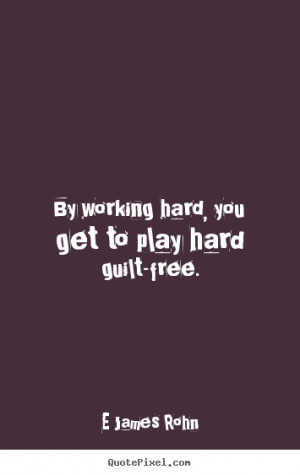 ... quotes - By working hard, you get to play hard guilt-free