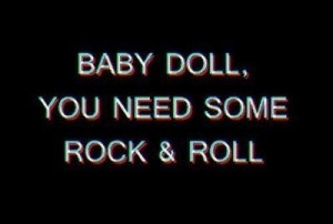 Baby Doll, you need rock and roll.
