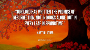 Our Lord has written the promise of resurrection, not in books alone ...
