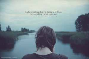 And everything I'm dying to tell you is everything I wish you'd say.