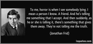 To me, horror is when I see somebody lying. I mean a person I know. A ...