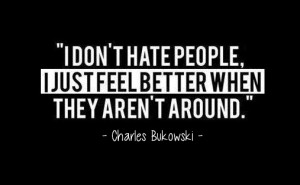 don’t hate people. I just feel better when they aren’t around ...