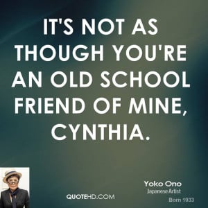 It's not as though you're an old school friend of mine, Cynthia.