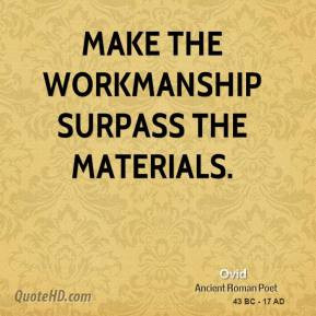 Ovid - Make the workmanship surpass the materials.