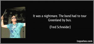 ... nightmare. The band had to tour Greenland by bus. - Fred Schneider
