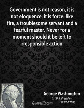 George Washington - Government is not reason, it is not eloquence, it ...