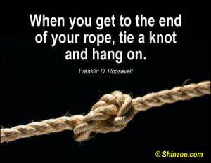 When you get to the end of your rope, tie a knot and hang on.”