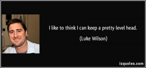 like to think I can keep a pretty level head. - Luke Wilson