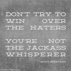 ... win over the haters. You're not the jackass whisperer - Scott Stratten