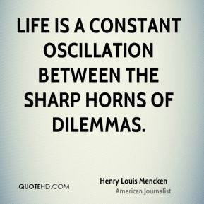 ... Life is a constant oscillation between the sharp horns of dilemmas