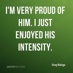 Greg Baloga - I'm very proud of him. I just enjoyed his intensity.