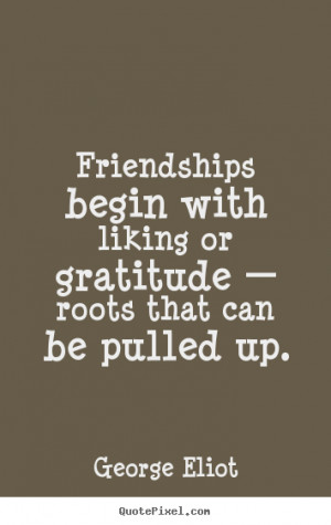 Friendship quote - Friendships begin with liking or gratitude ...