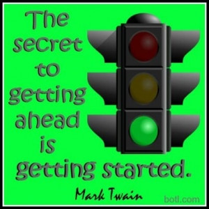 The secret to getting ahead is getting started.” -Mark Twain