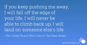 If you keep pushing me away, I will fall off the edge of your life, I ...