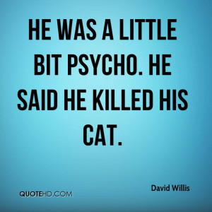 He was a little bit psycho. He said he killed his cat.