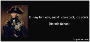 It is my turn now; and if I come back, it is yours. - Horatio Nelson