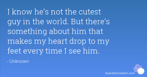 ... about him that makes my heart drop to my feet every time I see him