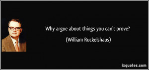 Why argue about things you can't prove? - William Ruckelshaus