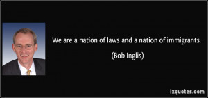 We are a nation of laws and a nation of immigrants. - Bob Inglis