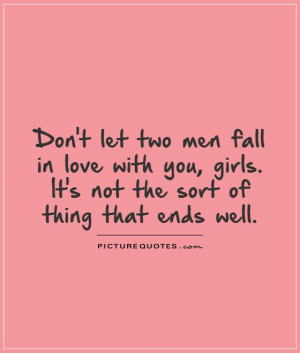 Don't let two men fall in love with you, girls. It's not the sort of ...