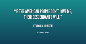 If the American people don't love me, their descendants will.”