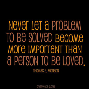... become more important than a person to be loved. -- Thomas S. Monson