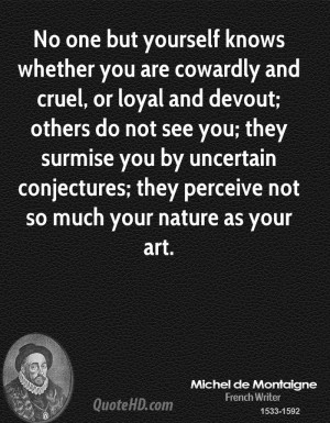 No one but yourself knows whether you are cowardly and cruel, or loyal ...