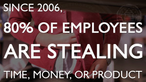 Since 2006, 80% of employees are stealing time, money, or product.