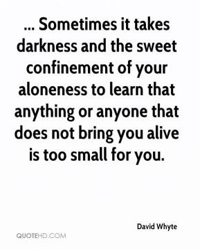 ... anything or anyone that does not bring you alive is too small for you