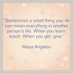 ... life. When you learn, teach. When you get, give.