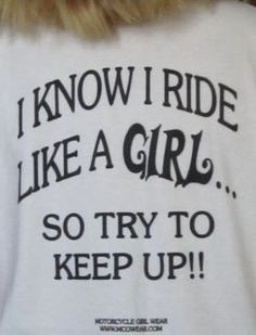know I ride like a girl -- so try to keep up!!
