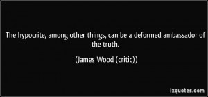 ... , can be a deformed ambassador of the truth. - James Wood (critic
