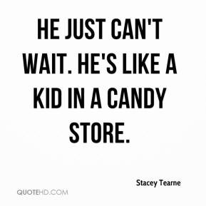 Stacey Tearne - He just can't wait. He's like a kid in a candy store.