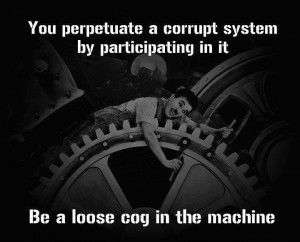 You perpetuate a corrupt system by participating in it be a loose cog ...
