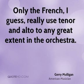 ... guess, really use tenor and alto to any great extent in the orchestra