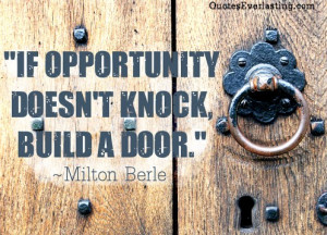 If opportunity doesn’t knock, build a door. -Milton Berle