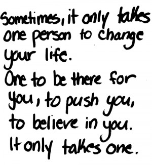 one person to change your life. One to be there for you, to push you ...