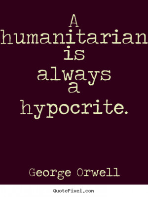 humanitarian is always a hypocrite. ”