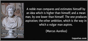 noble man compares and estimates himself by an idea which is higher ...